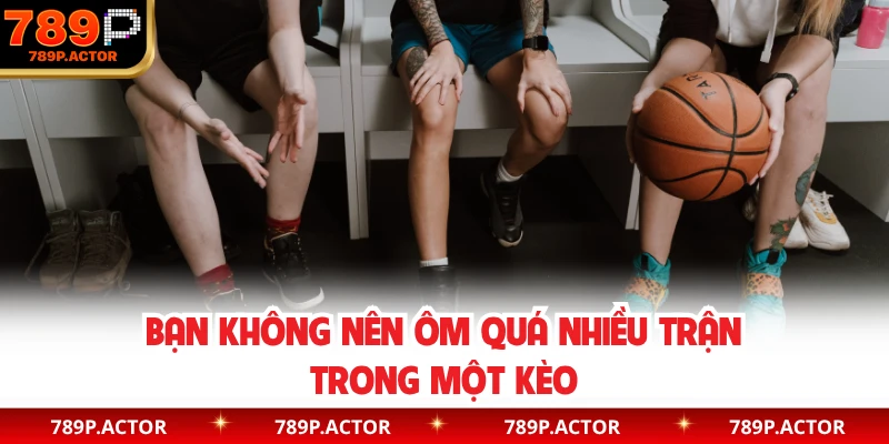 Bạn không nên ôm quá nhiều trận trong một kèo