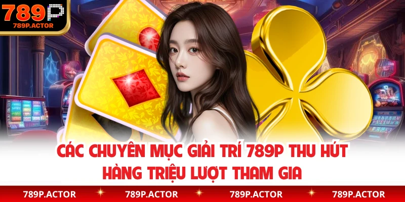 Các chuyên mục giải trí 789P thu hút hàng triệu lượt tham gia
