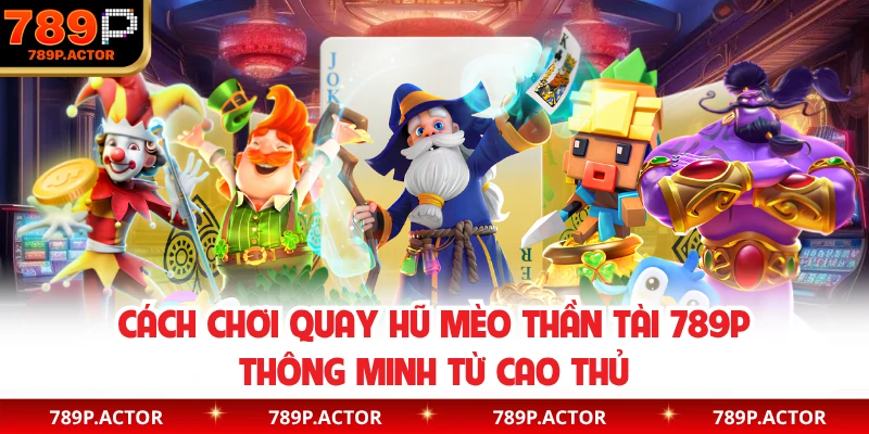 Cách chơi quay hũ mèo thần tài 789P thông minh từ cao thủ