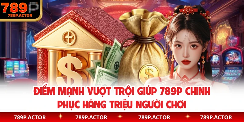 Điểm mạnh vượt trội giúp 789P chinh phục hàng triệu người chơi