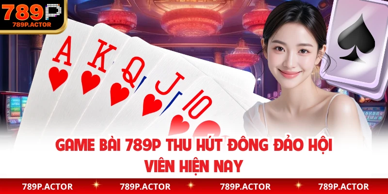 Game bài 789P thu hút đông đảo hội viên hiện nay