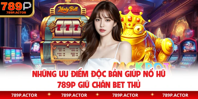 Những ưu điểm độc bản giúp nổ hũ 789P giữ chân bet thủ