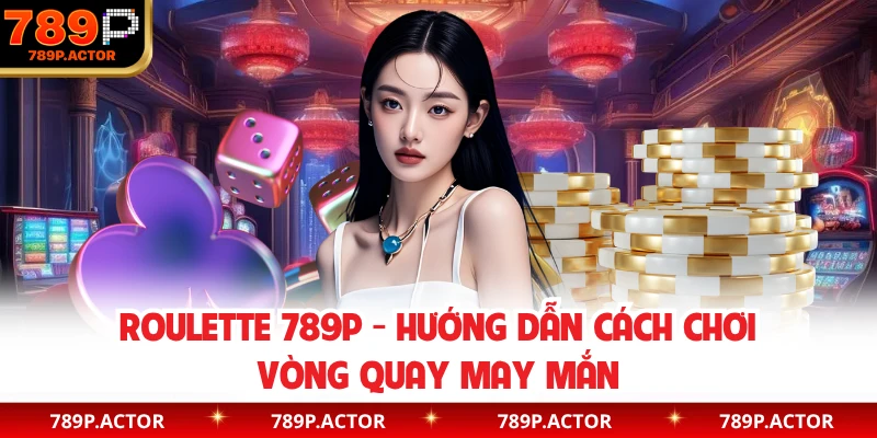 Roulette 789P - Hướng Dẫn Cách Chơi Vòng Quay May Mắn
