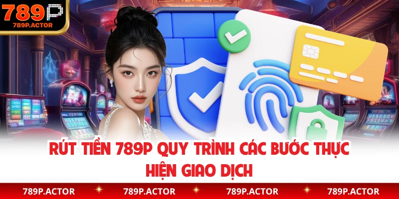 Rút tiền 789P quy trình các bước thực hiện giao dịch